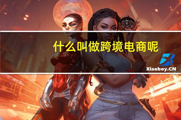 什么叫做跨境电商呢