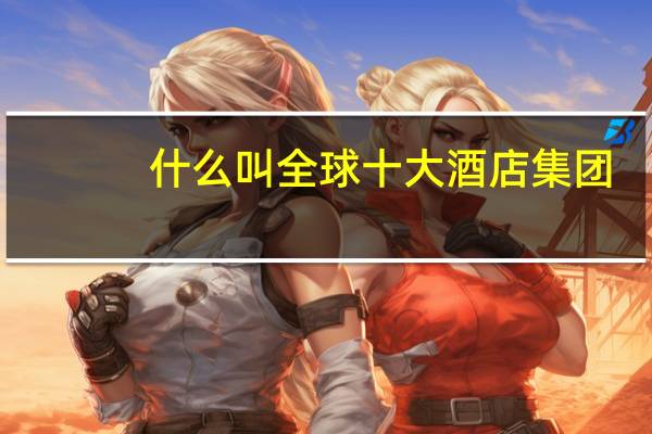 什么叫全球十大酒店集团