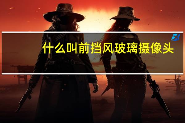 什么叫前挡风玻璃摄像头