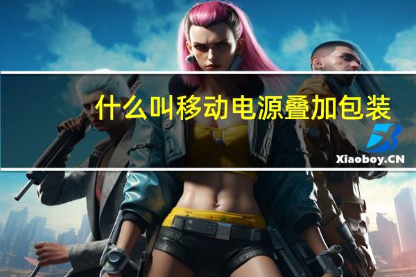 什么叫移动电源叠加包装