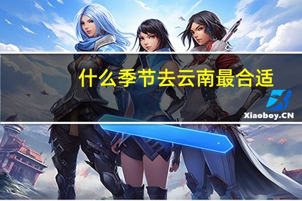 什么季节去云南最合适 云南什么时候旅游最好