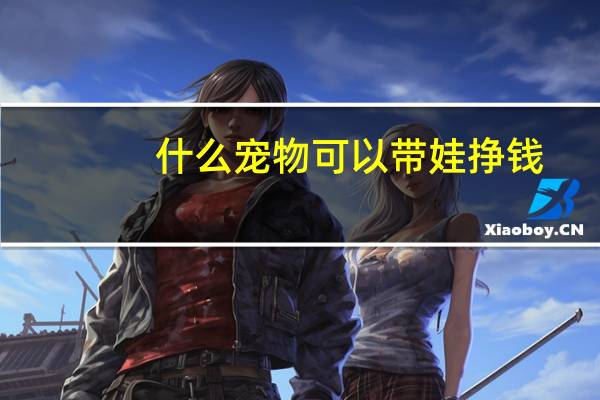 什么宠物可以带娃挣钱