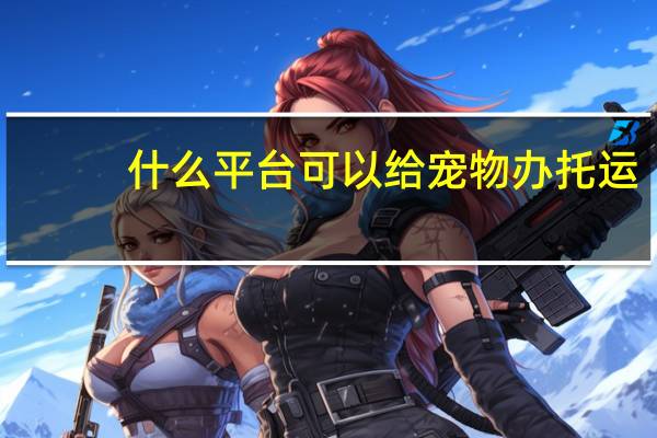什么平台可以给宠物办托运