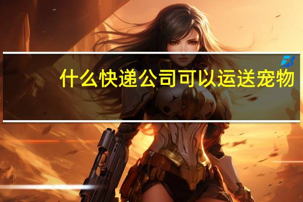 什么快递公司可以运送宠物