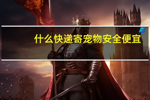 什么快递寄宠物安全便宜