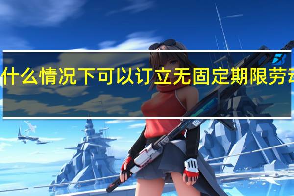 什么情况下可以订立无固定期限劳动合同