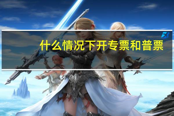 什么情况下开专票和普票