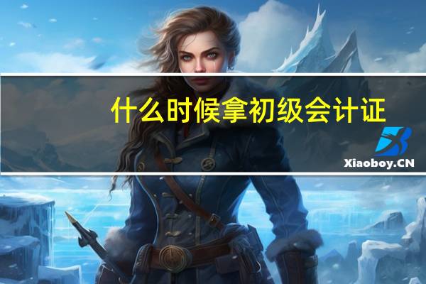 什么时候拿初级会计证
