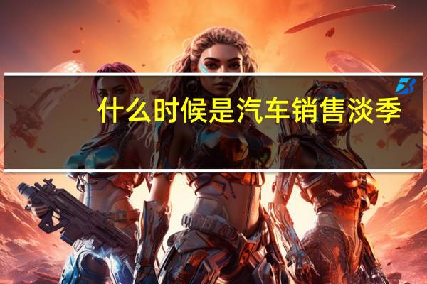 什么时候是汽车销售淡季