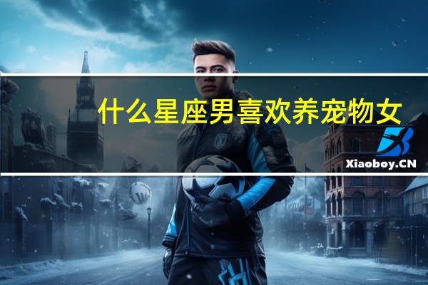 什么星座男喜欢养宠物女