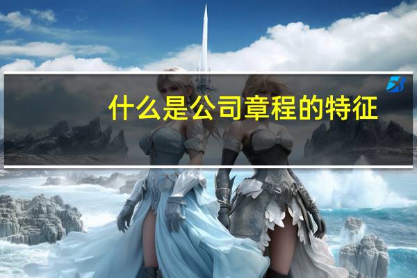 什么是公司章程的特征