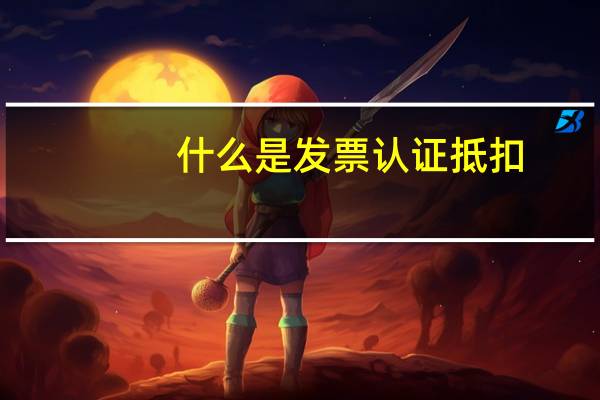 什么是发票认证抵扣