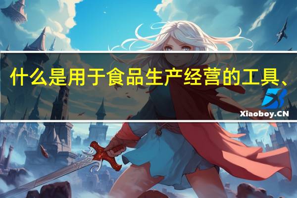 什么是用于食品生产经营的工具、设备