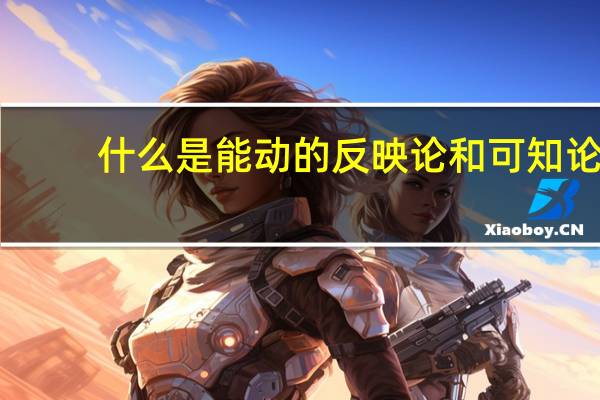什么是能动的反映论和可知论