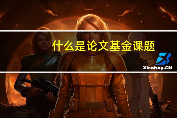 什么是论文基金课题