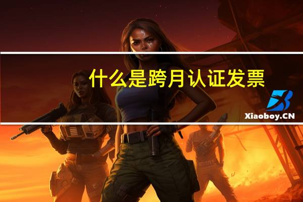 什么是跨月认证发票