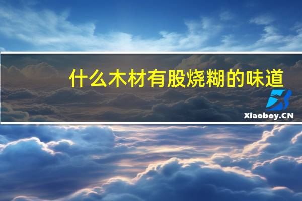 什么木材有股烧糊的味道