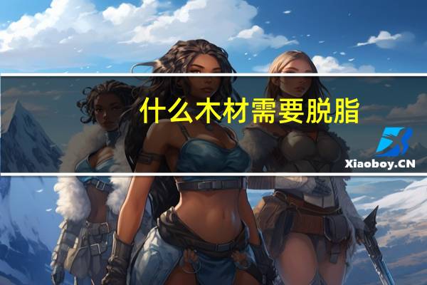 什么木材需要脱脂