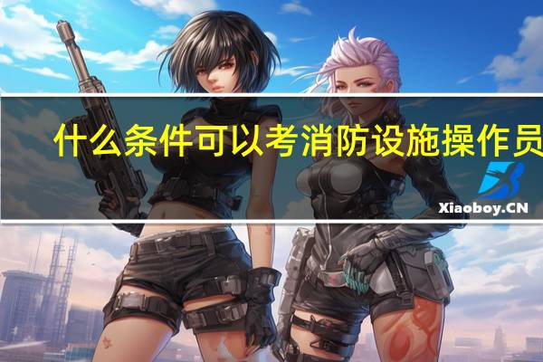 什么条件可以考消防设施操作员证
