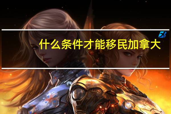 什么条件才能移民加拿大