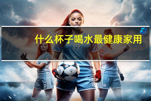 什么杯子喝水最健康家用