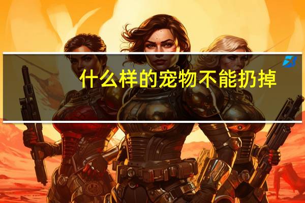 什么样的宠物不能扔掉