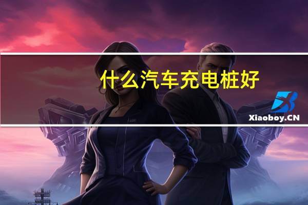 什么汽车充电桩好