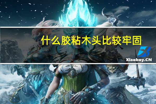 什么胶粘木头比较牢固