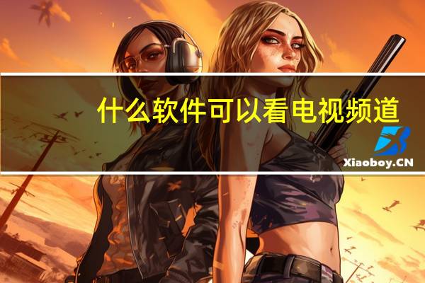 什么软件可以看电视频道