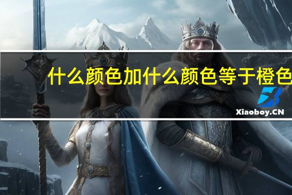什么颜色加什么颜色等于橙色