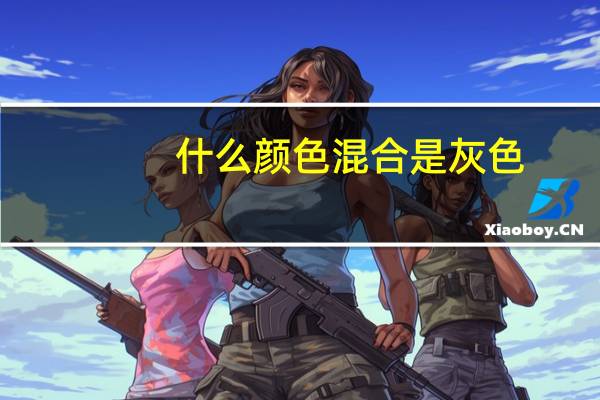 什么颜色混合是灰色