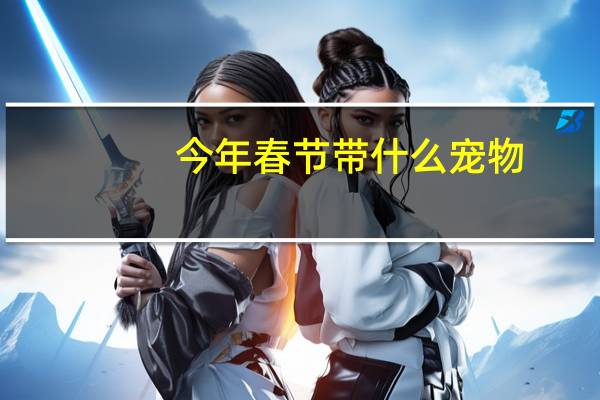 今年春节带什么宠物