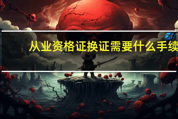 从业资格证换证需要什么手续
