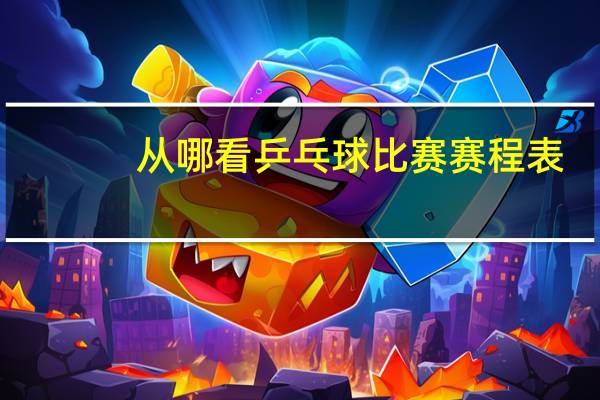 从哪看乒乓球比赛赛程表