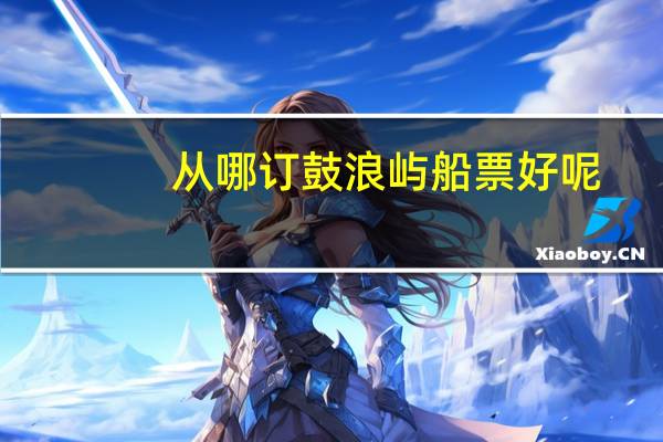 从哪订鼓浪屿船票好呢