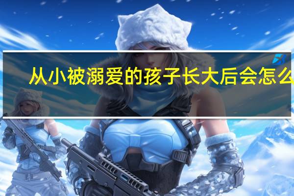 从小被溺爱的孩子长大后会怎么样
