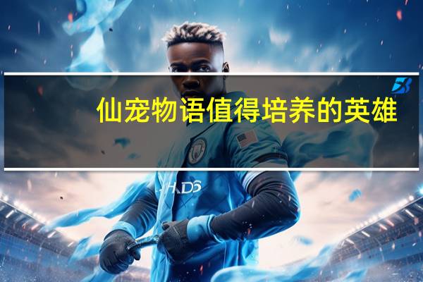 仙宠物语值得培养的英雄
