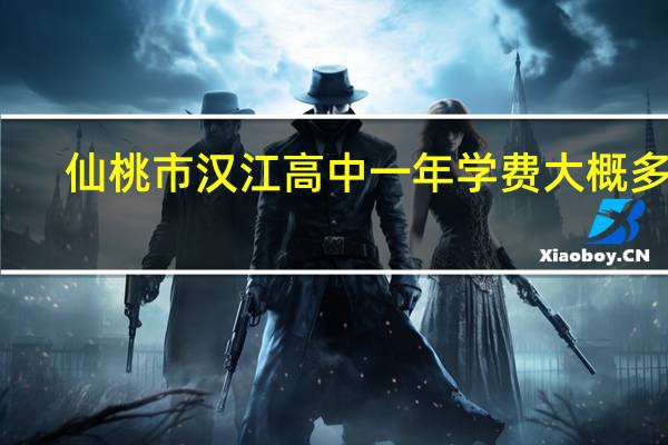 仙桃市汉江高中一年学费大概多少
