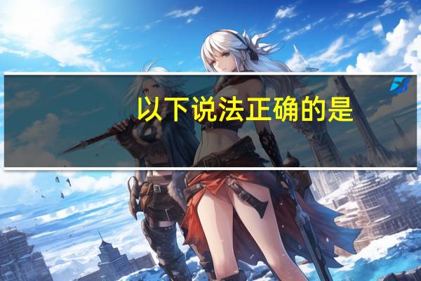以下说法正确的是（）。