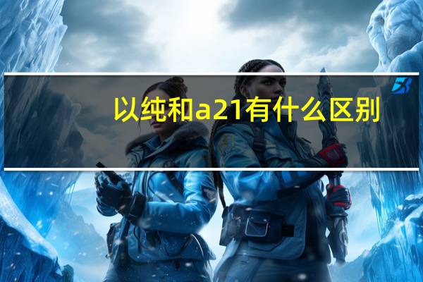 以纯和a21有什么区别
