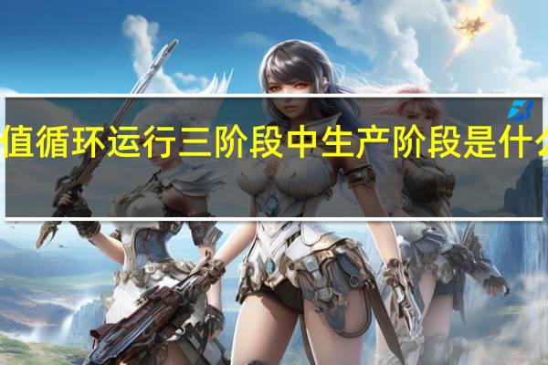 价值循环运行三阶段中生产阶段是什么的转化