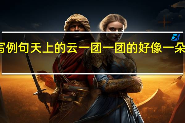 仿写例句天上的云一团一团的好像一朵朵棉花糖