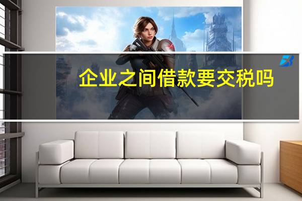 企业之间借款要交税吗