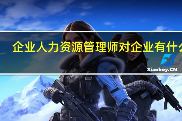 企业人力资源管理师对企业有什么用