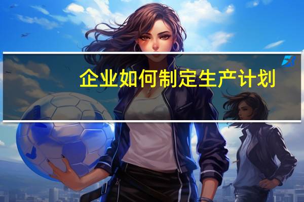 企业如何制定生产计划