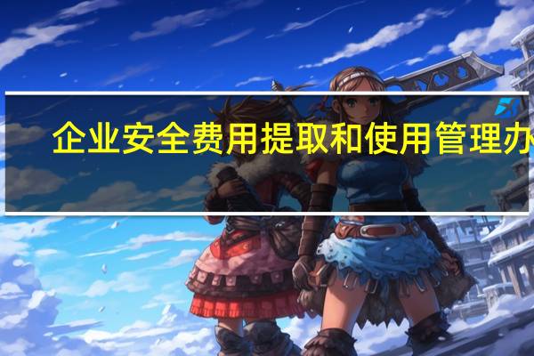 企业安全费用提取和使用管理办法