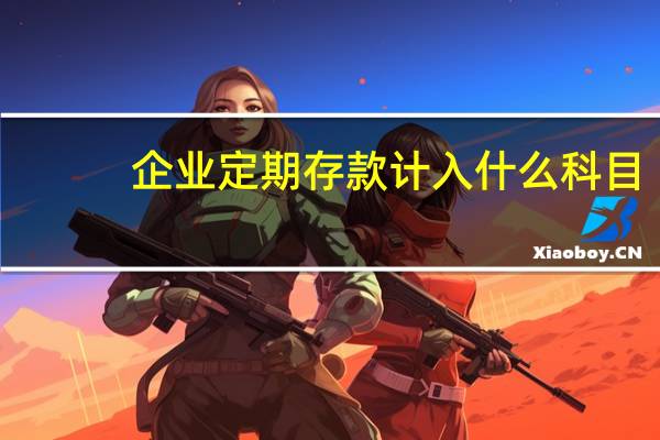 企业定期存款计入什么科目