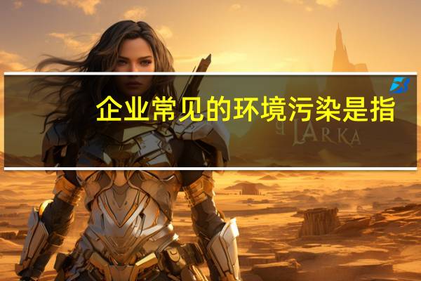 企业常见的环境污染是指
