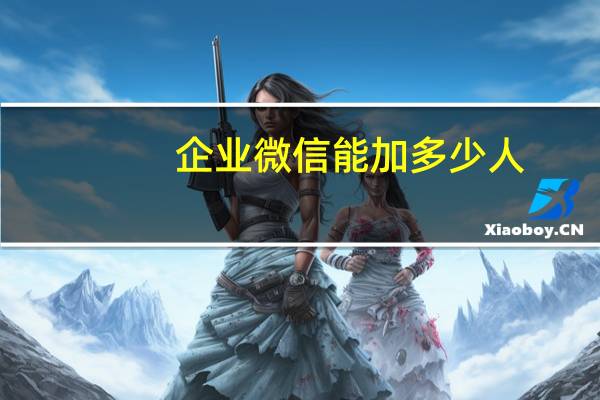 企业微信能加多少人