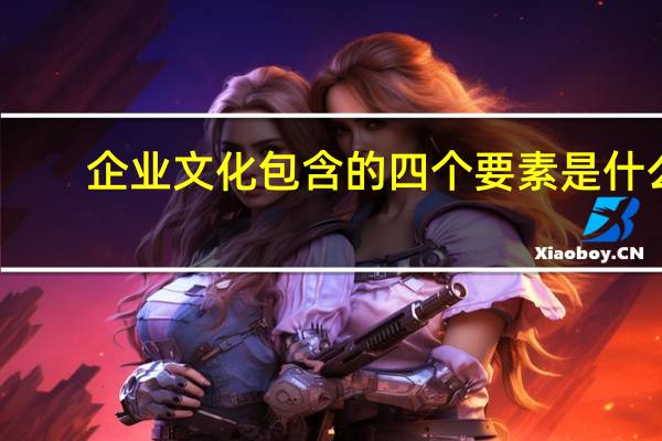企业文化包含的四个要素是什么